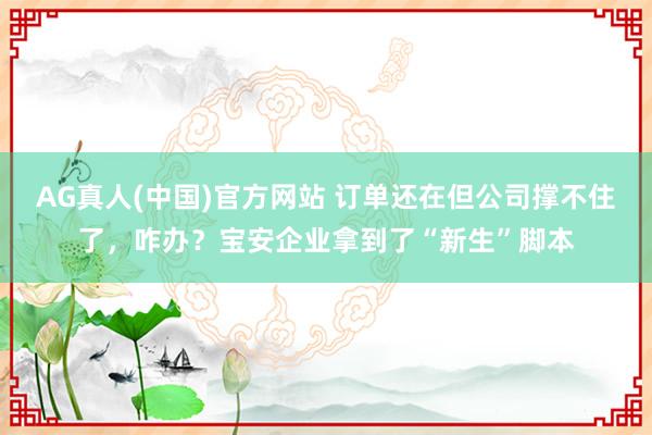 AG真人(中国)官方网站 订单还在但公司撑不住了，咋办？宝安企业拿到了“新生”脚本