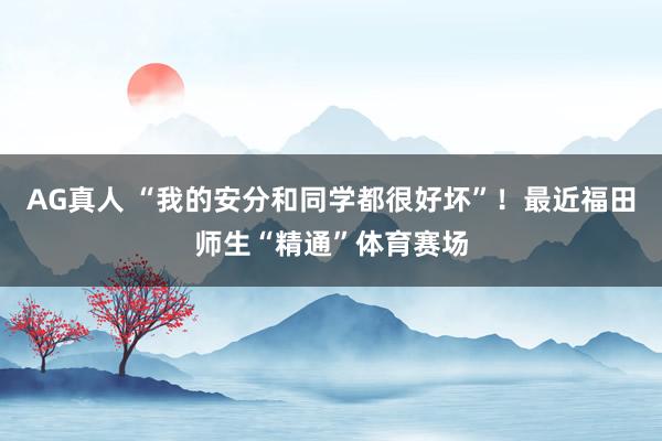 AG真人 “我的安分和同学都很好坏”！最近福田师生“精通”体育赛场