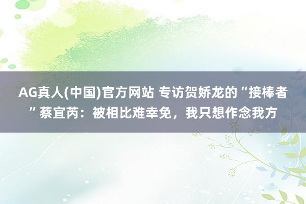 AG真人(中国)官方网站 专访贺娇龙的“接棒者”蔡宜芮：被相比难幸免，我只想作念我方