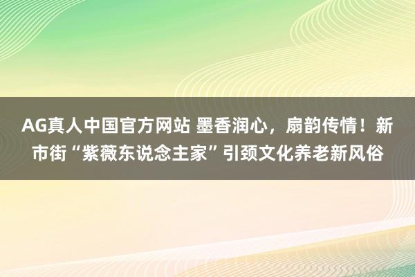 AG真人中国官方网站 墨香润心，扇韵传情！新市街“紫薇东说念主家”引颈文化养老新风俗