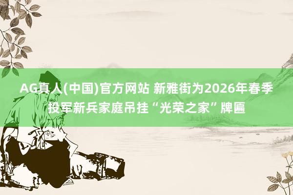 AG真人(中国)官方网站 新雅街为2026年春季投军新兵家庭吊挂“光荣之家”牌匾