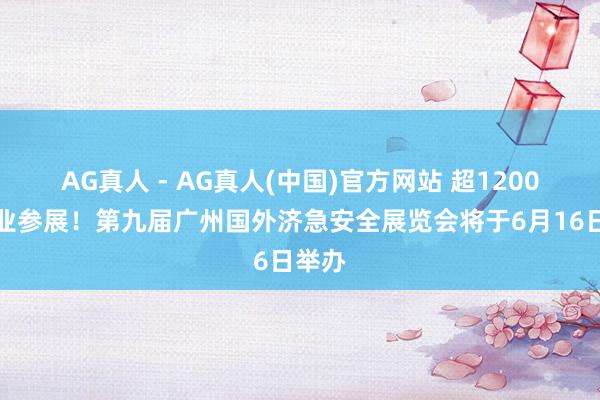 AG真人 - AG真人(中国)官方网站 超1200家企业参展！第九届广州国外济急安全展览会将于6月16日举办