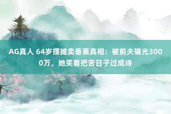 AG真人 64岁摆摊卖香薰真相:被前夫骗光3000万,她笑着把苦日子过成诗