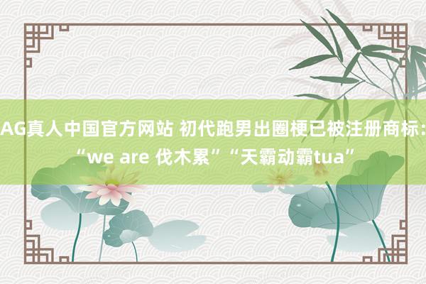 AG真人中国官方网站 初代跑男出圈梗已被注册商标:“we are 伐木累”“天霸动霸tua”