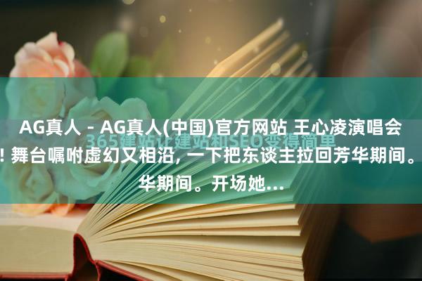 AG真人 - AG真人(中国)官方网站 王心凌演唱会亮点超多! 舞台嘱咐虚幻又相沿， 一下把东谈主拉回芳华期间。开场她...