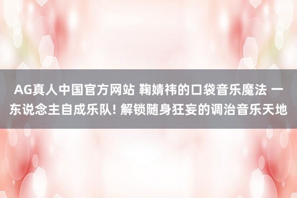 AG真人中国官方网站 鞠婧祎的口袋音乐魔法 一东说念主自成乐队! 解锁随身狂妄的调治音乐天地