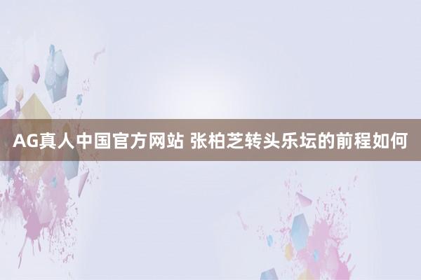 AG真人中国官方网站 张柏芝转头乐坛的前程如何