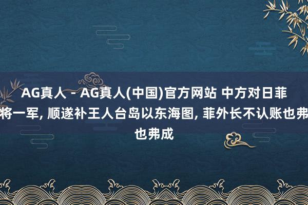 AG真人 - AG真人(中国)官方网站 中方对日菲反将一军， 顺遂补王人台岛以东海图， 菲外长不认账也弗成