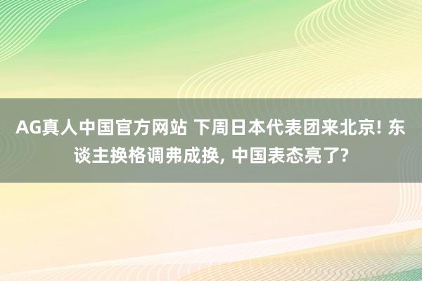 AG真人中国官方网站 下周日本代表团来北京! 东谈主换格调弗成换, 中国表态亮了?