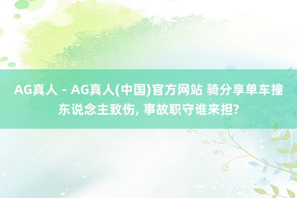 AG真人 - AG真人(中国)官方网站 骑分享单车撞东说念主致伤， 事故职守谁来担?