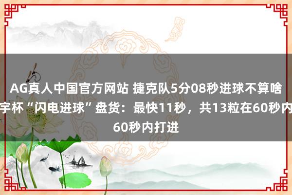 AG真人中国官方网站 捷克队5分08秒进球不算啥,寰宇杯“闪电进球”盘货:最快11秒,共13粒在60秒内打进