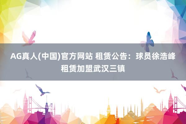 AG真人(中国)官方网站 租赁公告:球员徐浩峰租赁加盟武汉三镇