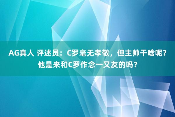 AG真人 评述员：C罗毫无孝敬，但主帅干啥呢？他是来和C罗作念一又友的吗？