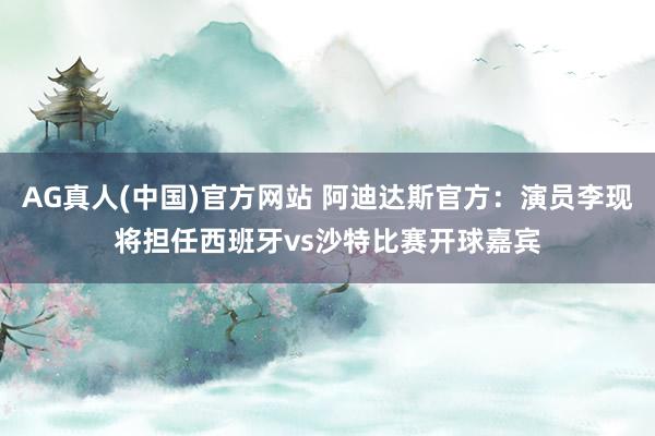 AG真人(中国)官方网站 阿迪达斯官方:演员李现将担任西班牙vs沙特比赛开球嘉宾